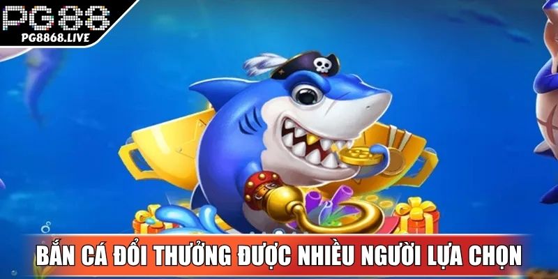 Bắn cá đổi thưởng online được nhiều người lựa chọn